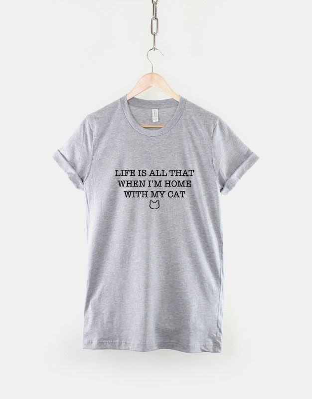 Cat T-Shirt - Life Is All That When I'm Home With My Cat Shirt