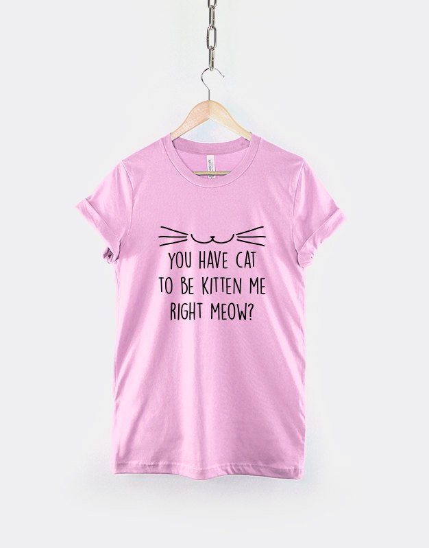 Cat T-Shirt - You Have Cat To Be Kitten Me Right Meow ? Cat Person Lady Funny T Shirt