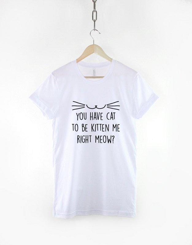 Cat T-Shirt - You Have Cat To Be Kitten Me Right Meow ? Cat Person Lady Funny T Shirt