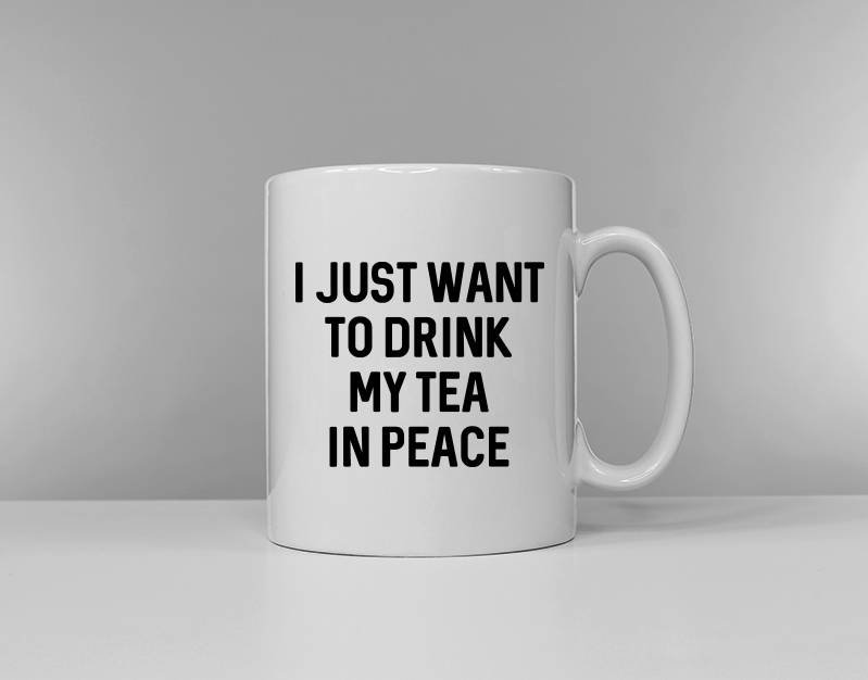 I Just Want To Drink My Coffee / Tea In Peace - Funny Tea Cup Coffee Mug Slogan Mug
