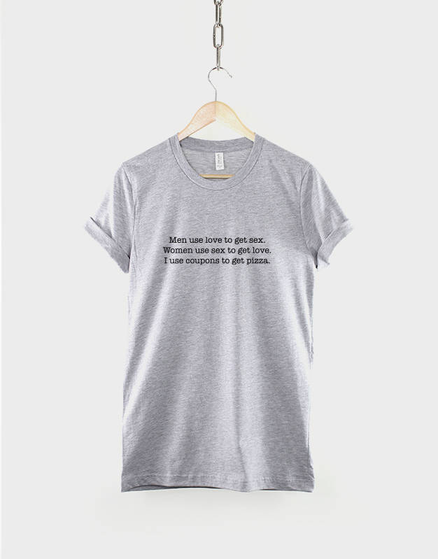 Men Use Love To Get Sex Women Use Sex To Get Love I use Coupons to get Pizza T=shirt / Funny Fashion TShirt