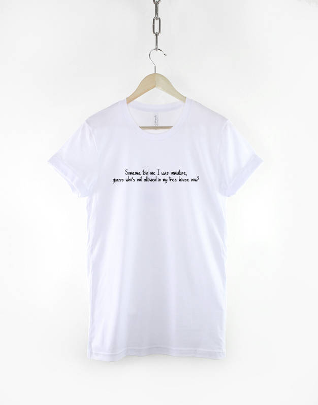 Someone Told me I was Immature guess who's not allowed in my tree house now / Never Growing Up Stay Young Slogan T-Shirt